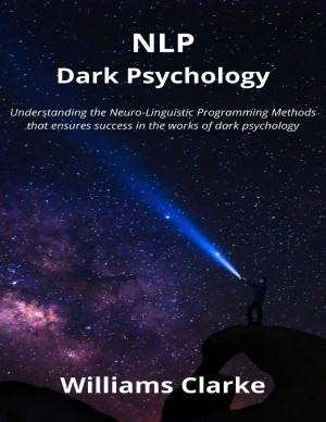 NLP Dark Psychology: Understanding the Neuro-Linguistic Programming Methods that ensures success in the works of dark psychology