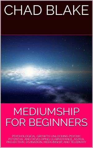 MEDIUMSHIP FOR BEGINNERS: PSYCHOLOGICAL GROWTH UNLOCKING PSYCHIC POTENTIAL AND DEVELOPING CLAIRVOYANCE, ASTRAL PROJECTION, DIVINATION, MEDIUMSHIP, AND TELEPATHY